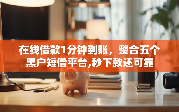 在线借款1分钟到账，整合五个黑户短借平台,秒下款还可靠