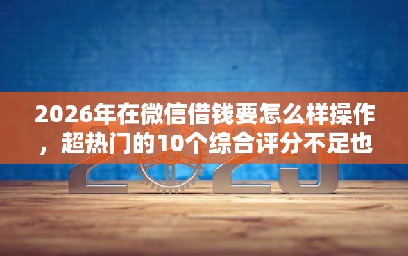 2026年在微信借钱要怎么样操作,超热门的10个综合评分不足也能放款的平台推荐 2026年在微信借钱要怎么样操作,超热门的10个综合评分不足也能放款的平台推荐
