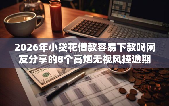2026年小贷花借款容易下款吗网友分享的8个高炮无视风控逾期也下款的口子我觉得不错! 2026年小贷花借款容易下款吗网友分享的8个高炮无视风控逾期也下款的口子我觉得不错!