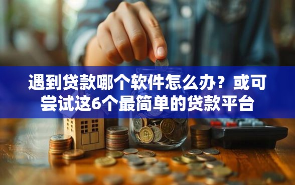 遇到贷款哪个软件怎么办？或可尝试这6个最简单的贷款平台