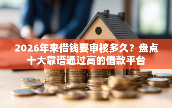 2026年来借钱要审核多久？盘点十大靠谱通过高的借款平台