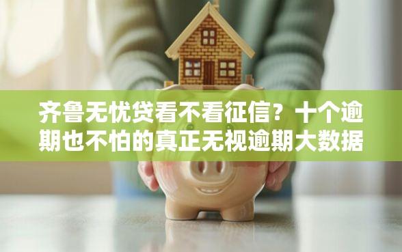 齐鲁无忧贷看不看征信？十个逾期也不怕的真正无视逾期大数据的网贷口子