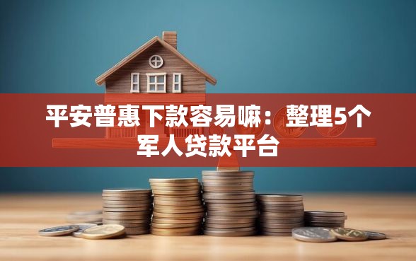 平安普惠下款容易嘛：整理5个军人贷款平台