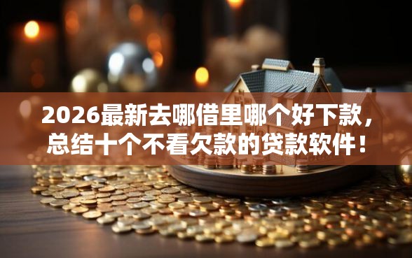 2026最新去哪借里哪个好下款，总结十个不看欠款的贷款软件！