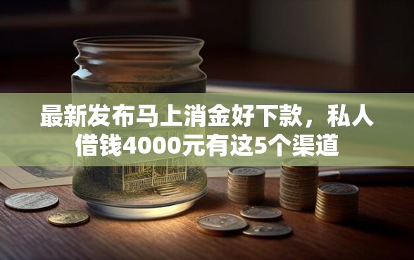 最新发布马上消金好下款，私人借钱4000元有这5个渠道