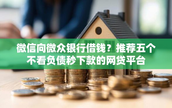 微信向微众银行借钱？推荐五个不看负债秒下款的网贷平台