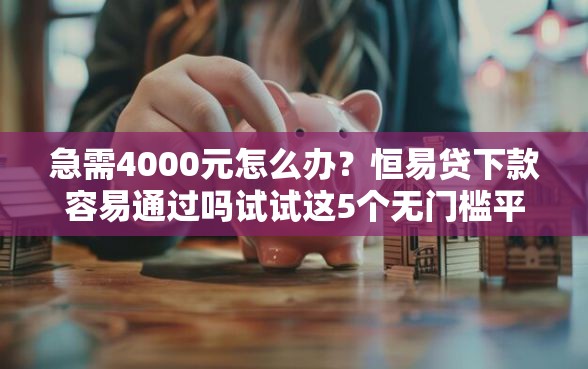 急需4000元怎么办？恒易贷下款容易通过吗试试这5个无门槛平台