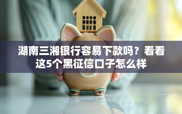 湖南三湘银行容易下款吗？看看这5个黑征信口子怎么样