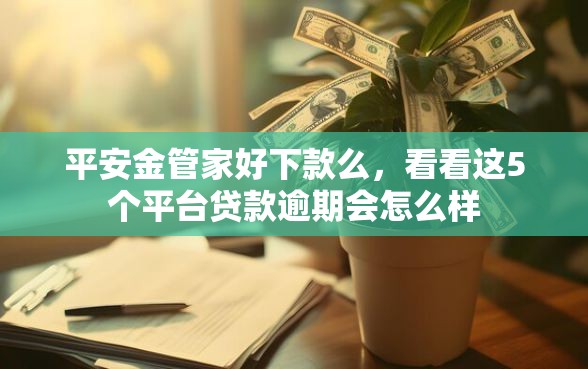 平安金管家好下款么，看看这5个平台贷款逾期会怎么样