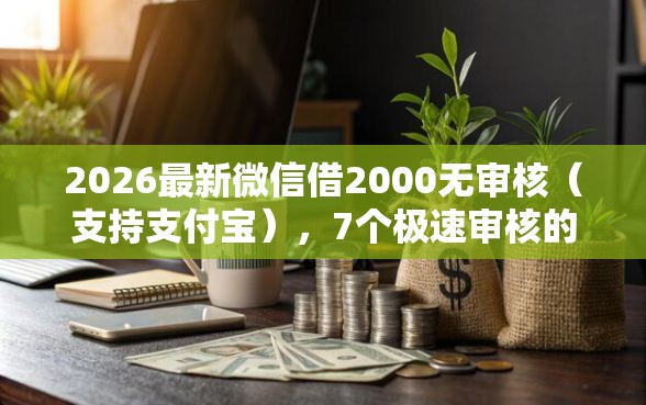 2026最新微信借2000无审核（支持支付宝），7个极速审核的网贷软件无私分享