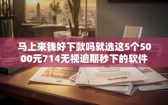 马上来钱好下款吗就选这5个5000元714无视逾期秒下的软件