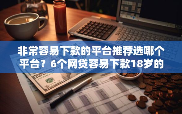 非常容易下款的平台推荐选哪个平台？6个网贷容易下款18岁的口子推荐