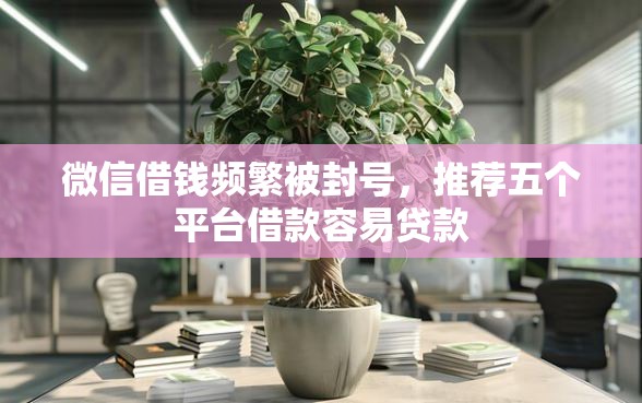 微信借钱频繁被封号，推荐五个平台借款容易贷款