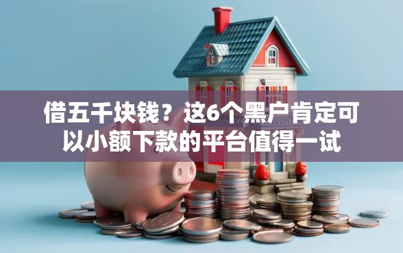 借五千块钱？这6个黑户肯定可以小额下款的平台值得一试