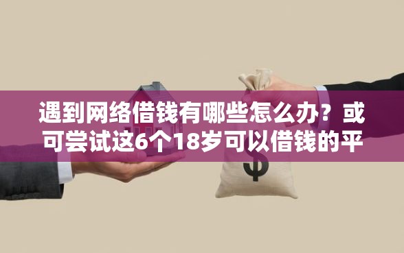 遇到网络借钱有哪些怎么办？或可尝试这6个18岁可以借钱的平台