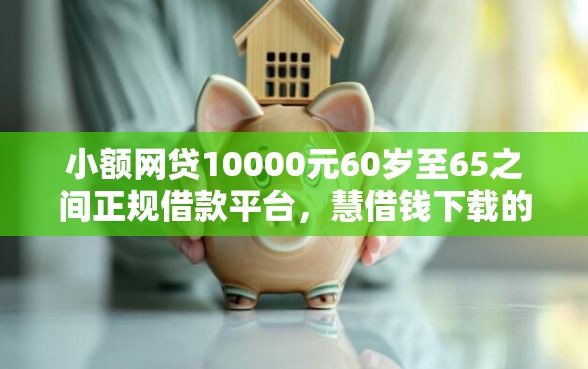 小额网贷10000元60岁至65之间正规借款平台，慧借钱下载的8个平台介绍