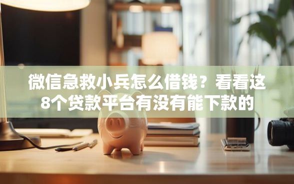 微信急救小兵怎么借钱？看看这8个贷款平台有没有能下款的
