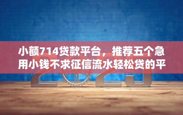小额714贷款平台，推荐五个急用小钱不求征信流水轻松贷的平台