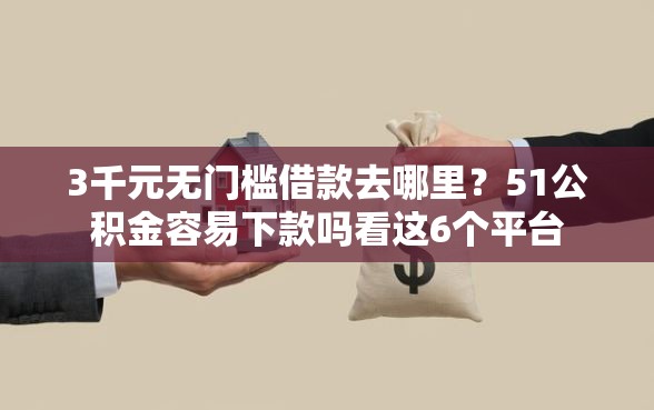 3千元无门槛借款去哪里?51公积金容易下款吗看这6个平台 3千元无门槛借款去哪里?51公积金容易下款吗看这6个平台