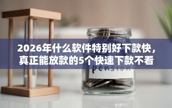 2026年什么软件特别好下款快，真正能放款的5个快速下款不看征信的平台推荐