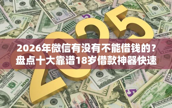 2026年微信有没有不能借钱的?盘点十大靠谱18岁借款神器快速下款软件 2026年微信有没有不能借钱的?盘点十大靠谱18岁借款神器快速下款软件
