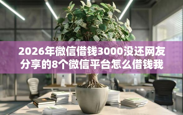 2026年微信借钱3000没还网友分享的8个微信平台怎么借钱我觉得不错! 2026年微信借钱3000没还网友分享的8个微信平台怎么借钱我觉得不错!