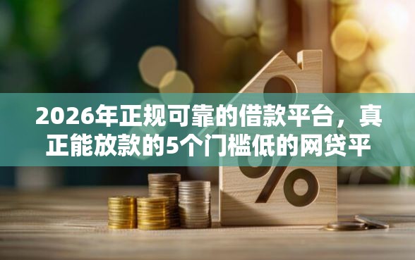 2026年正规可靠的借款平台，真正能放款的5个门槛低的网贷平台推荐