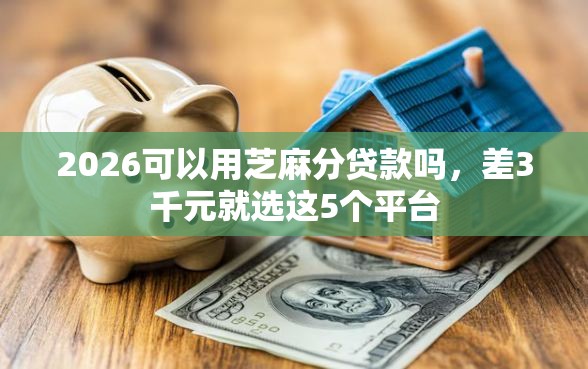 2026可以用芝麻分贷款吗，差3千元就选这5个平台