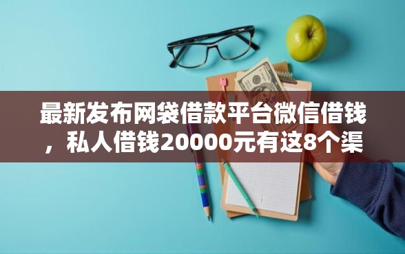 最新发布网袋借款平台微信借钱，私人借钱20000元有这8个渠道