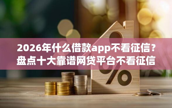 2026年什么借款app不看征信？盘点十大靠谱网贷平台不看征信马上通过的
