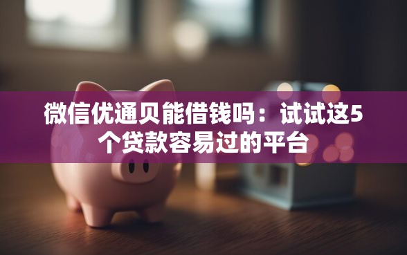 微信优通贝能借钱吗：试试这5个贷款容易过的平台