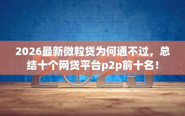 2026最新微粒贷为何通不过，总结十个网贷平台p2p前十名！