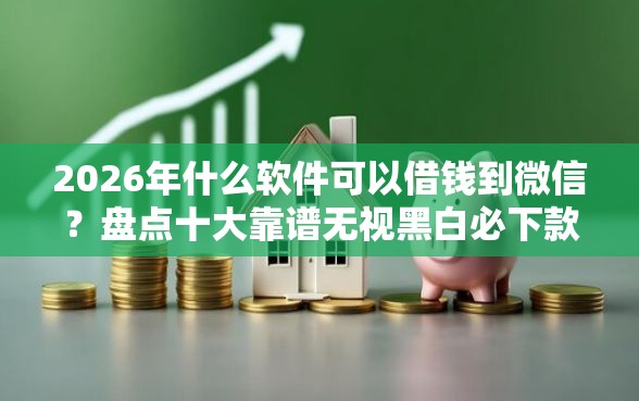 2026年什么软件可以借钱到微信？盘点十大靠谱无视黑白必下款的网贷平台