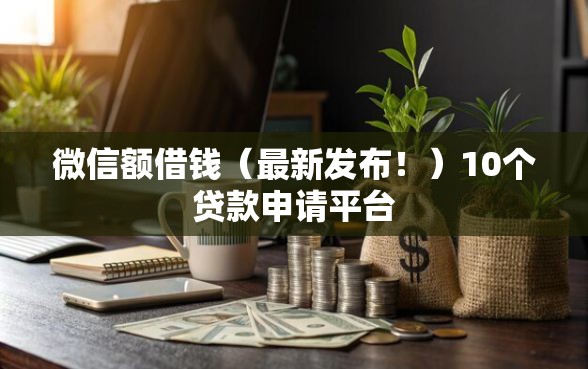 微信额借钱（最新发布！）10个贷款申请平台