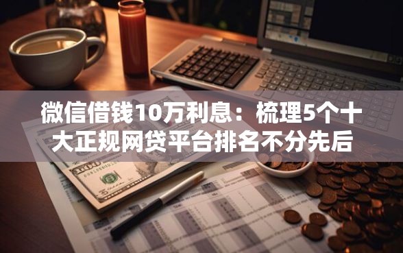 微信借钱10万利息：梳理5个十大正规网贷平台排名不分先后
