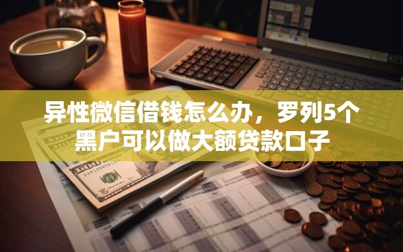 异性微信借钱怎么办，罗列5个黑户可以做大额贷款口子