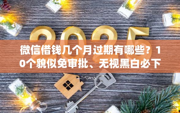 微信借钱几个月过期有哪些？10个貌似免审批、无视黑白必下款的网贷app合集