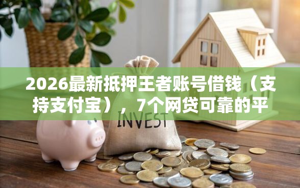 2026最新抵押王者账号借钱（支持支付宝），7个网贷可靠的平台无私分享