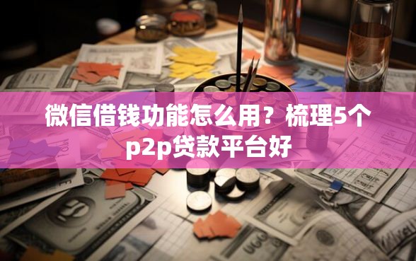 微信借钱功能怎么用？梳理5个p2p贷款平台好