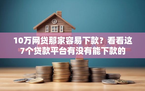 10万网贷那家容易下款？看看这7个贷款平台有没有能下款的