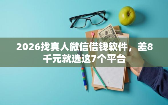 2026找真人微信借钱软件，差8千元就选这7个平台