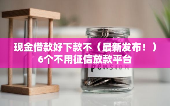 现金借款好下款不（最新发布！）6个不用征信放款平台