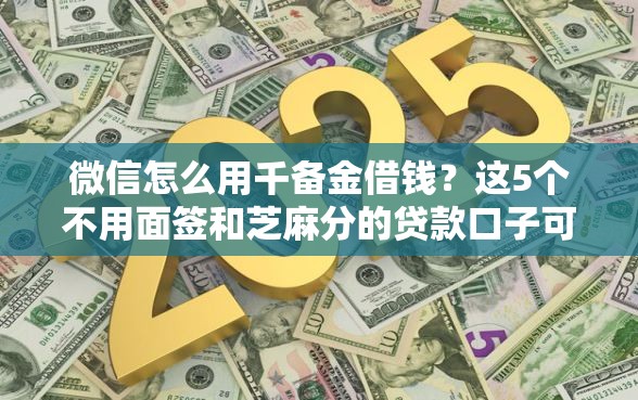 微信怎么用千备金借钱？这5个不用面签和芝麻分的贷款口子可以试试