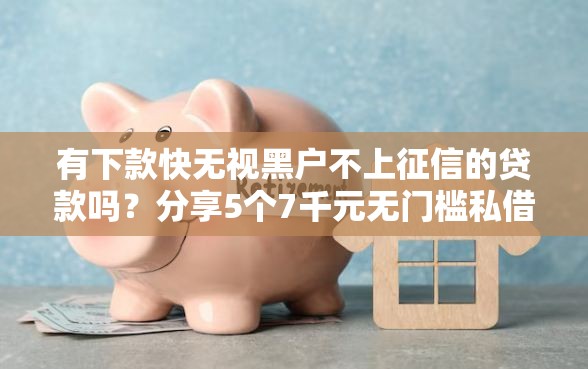 有下款快无视黑户不上征信的贷款吗？分享5个7千元无门槛私借平台