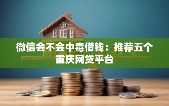 微信会不会中毒借钱：推荐五个重庆网贷平台