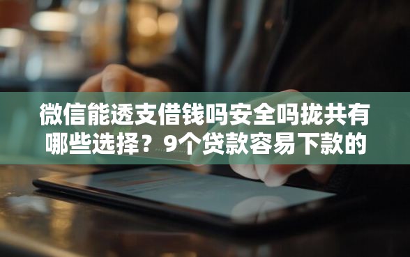 微信能透支借钱吗安全吗拢共有哪些选择？9个贷款容易下款的平台详解