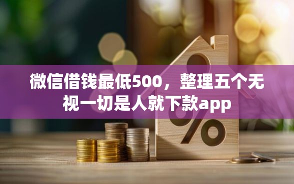 微信借钱最低500，整理五个无视一切是人就下款app
