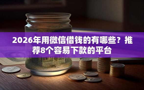 2026年用微信借钱的有哪些？推荐8个容易下款的平台