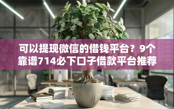 可以提现微信的借钱平台？9个靠谱714必下口子借款平台推荐
