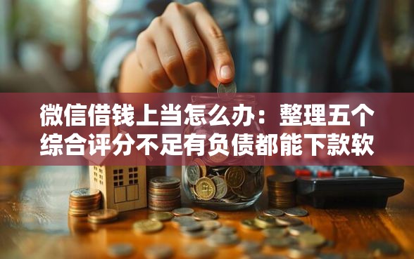 微信借钱上当怎么办：整理五个综合评分不足有负债都能下款软件